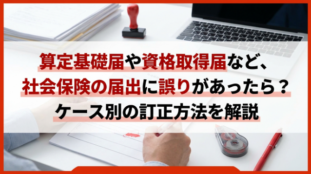 算定基礎届や資格取得届など、社会保険の届出に誤りがあったら？ケース別の訂正方法を解説
