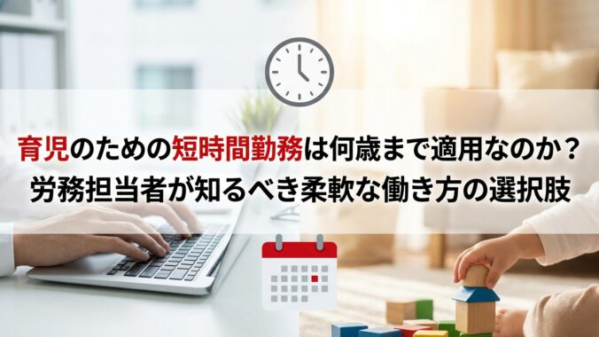 育児のための短時間勤務は何歳まで適用なのか？労務担当者が知るべき柔軟な働き方の選択肢